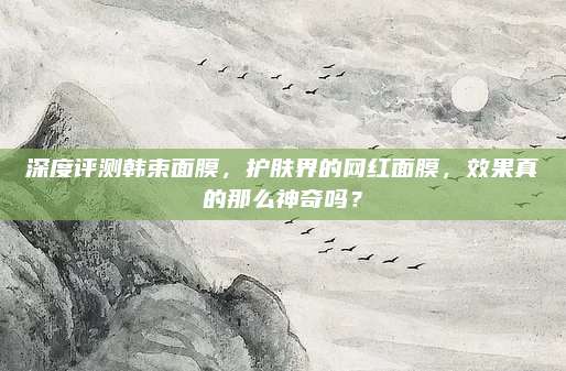 深度评测韩束面膜，护肤界的网红面膜，效果真的那么神奇吗？