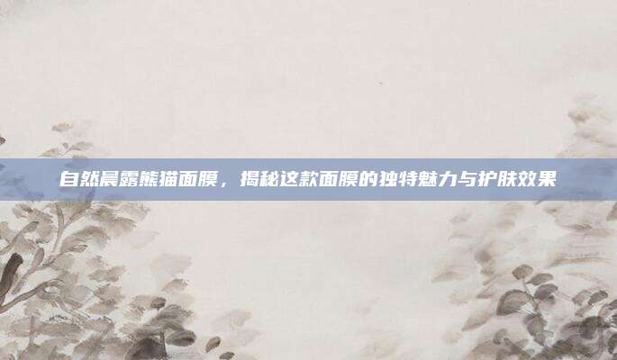 自然晨露熊猫面膜,揭秘这款面膜的独特魅力与护肤效果
