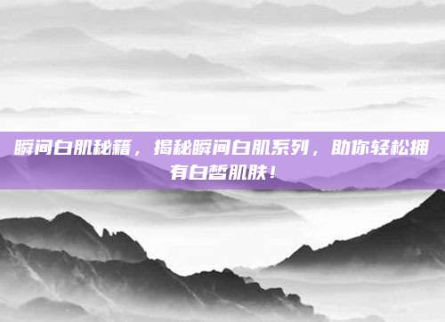 瞬间白肌秘籍,揭秘瞬间白肌系列,助你轻松拥有白皙肌肤!