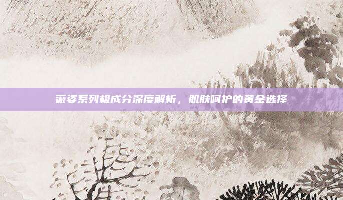 薇姿系列极成分深度解析,肌肤呵护的黄金选择