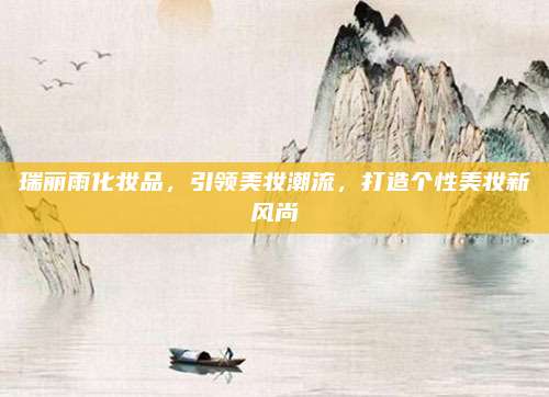 瑞丽雨化妆品，引领美妆潮流，打造个性美妆新风尚