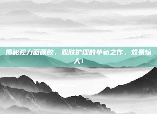 揭秘强力面膜胶,肌肤护理的革新之作,效果惊人!
