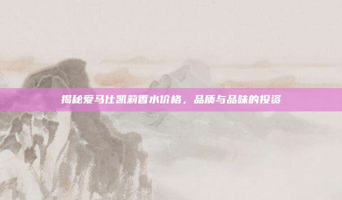 揭秘爱马仕凯莉香水价格,品质与品味的投资
