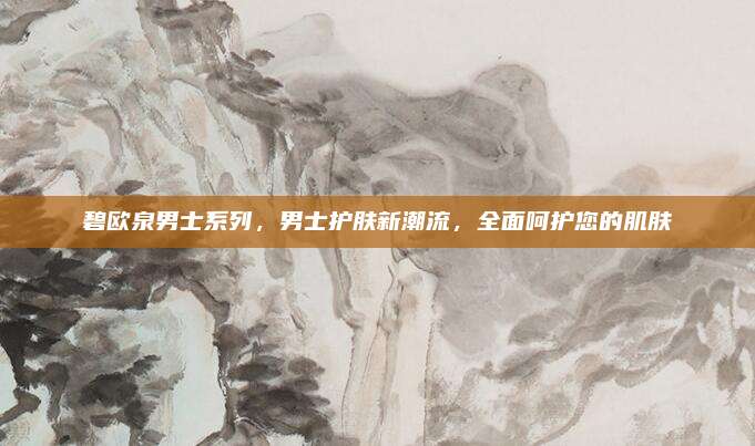 碧欧泉男士系列，男士护肤新潮流，全面呵护您的肌肤