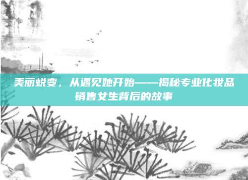 美丽蜕变,从遇见她开始——揭秘专业化妆品销售女生背后的故事
