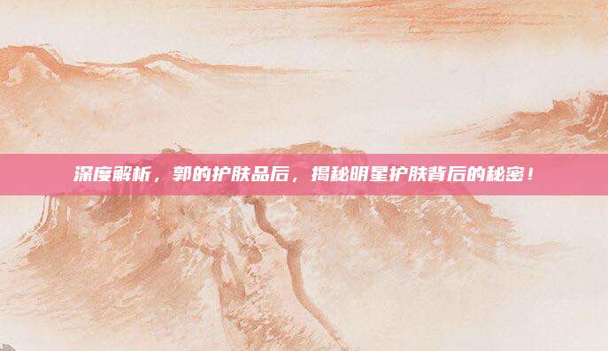 深度解析,郭的护肤品后,揭秘明星护肤背后的秘密!