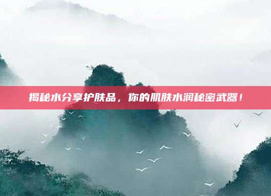 揭秘水分享护肤品,你的肌肤水润秘密武器!