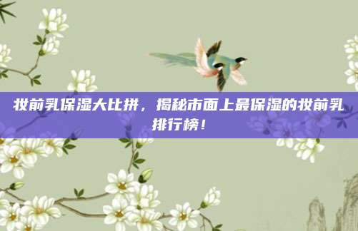 妆前乳保湿大比拼,揭秘市面上最保湿的妆前乳排行榜!
