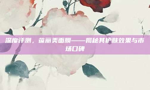 深度评测,葆丽美面膜——揭秘其护肤效果与市场口碑