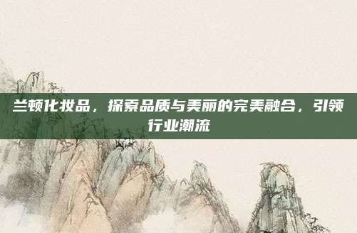 兰顿化妆品,探索品质与美丽的完美融合,引领行业潮流