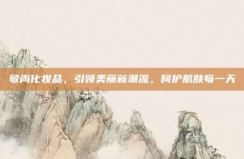 敏尚化妆品,引领美丽新潮流,呵护肌肤每一天