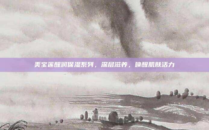 美宝莲醒润保湿系列，深层滋养，唤醒肌肤活力