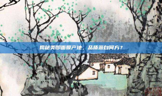 揭秘美即面膜产地,品质源自何方?