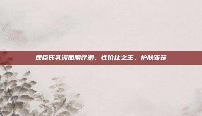屈臣氏乳液面膜评测,性价比之王,护肤新宠