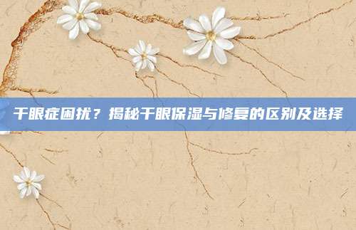 干眼症困扰?揭秘干眼保湿与修复的区别及选择