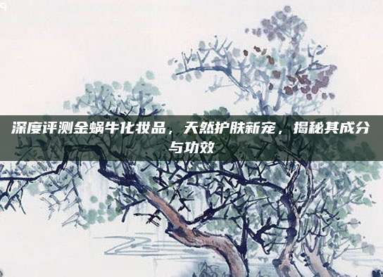 深度评测金蜗牛化妆品,天然护肤新宠,揭秘其成分与功效