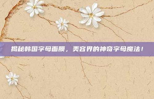 揭秘韩国字母面膜,美容界的神奇字母魔法!