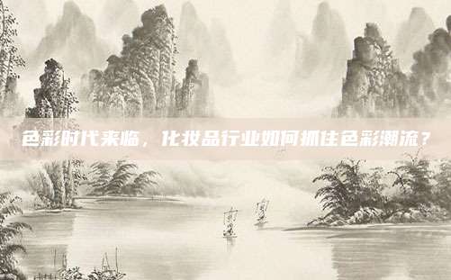 色彩时代来临,化妆品行业如何抓住色彩潮流?
