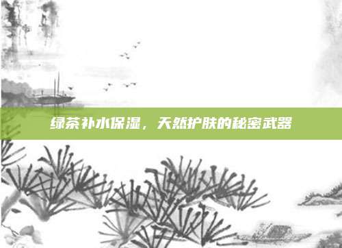 绿茶补水保湿，天然护肤的秘密武器