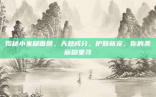 揭秘小米糊面膜，天然成分，护肤新宠，你的美丽糊里寻