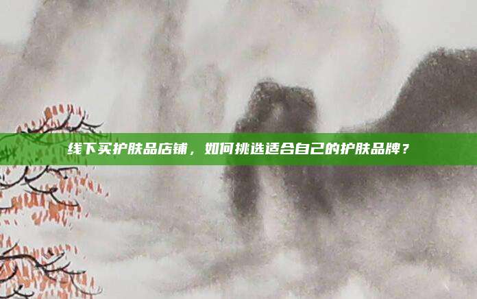 线下买护肤品店铺,如何挑选适合自己的护肤品牌?