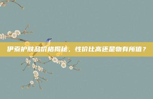 伊索护肤品价格揭秘，性价比高还是物有所值？