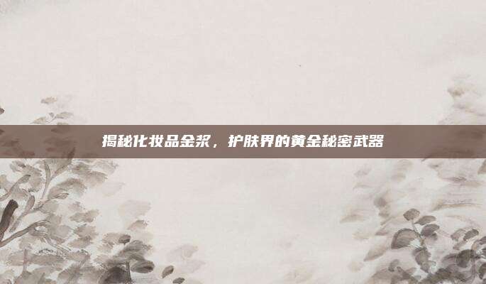 揭秘化妆品金浆，护肤界的黄金秘密武器