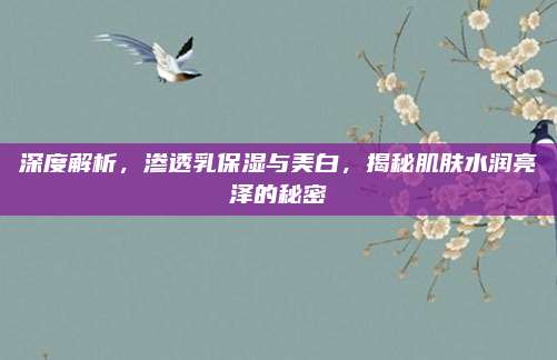 深度解析,渗透乳保湿与美白,揭秘肌肤水润亮泽的秘密