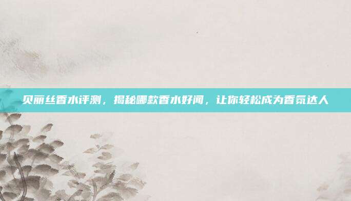 贝丽丝香水评测，揭秘哪款香水好闻，让你轻松成为香氛达人