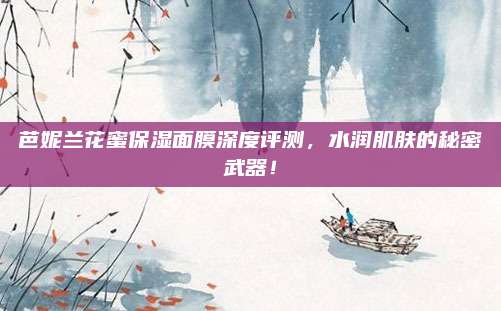 芭妮兰花蜜保湿面膜深度评测,水润肌肤的秘密武器!