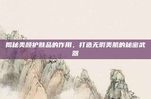 揭秘美颜护肤品的作用，打造无瑕美肌的秘密武器