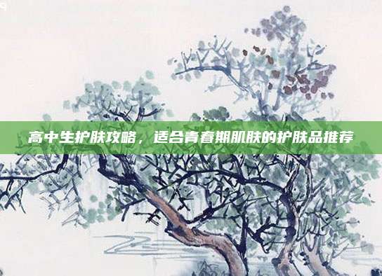 高中生护肤攻略,适合青春期肌肤的护肤品推荐