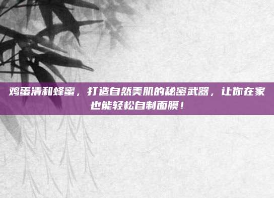 鸡蛋清和蜂蜜，打造自然美肌的秘密武器，让你在家也能轻松自制面膜！