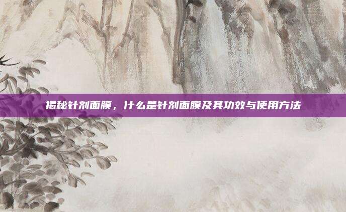 揭秘针剂面膜,什么是针剂面膜及其功效与使用方法