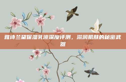 雅诗兰黛保湿乳液深度评测,滋润肌肤的秘密武器