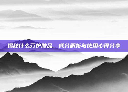 揭秘什么芬护肤品，成分解析与使用心得分享