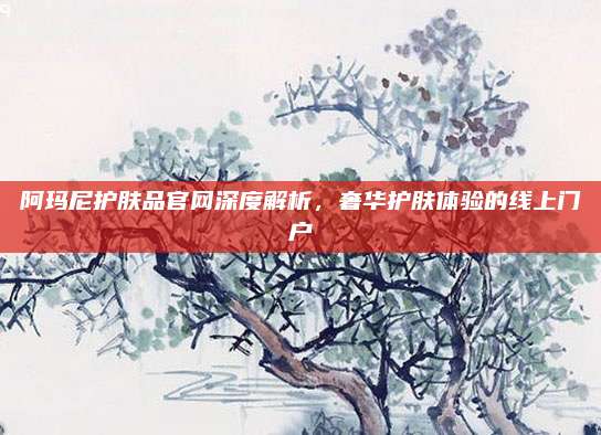 阿玛尼护肤品官网深度解析,奢华护肤体验的线上门户