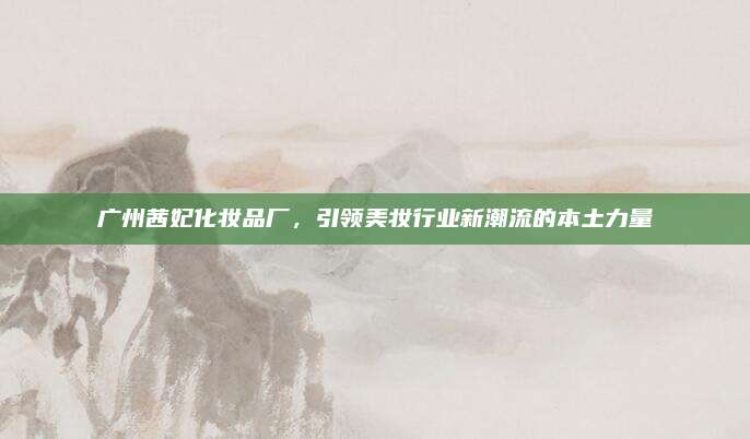 广州茜妃化妆品厂，引领美妆行业新潮流的本土力量