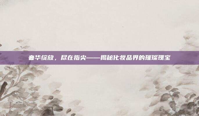 奢华绽放,尽在指尖——揭秘化妆品界的璀璨瑰宝