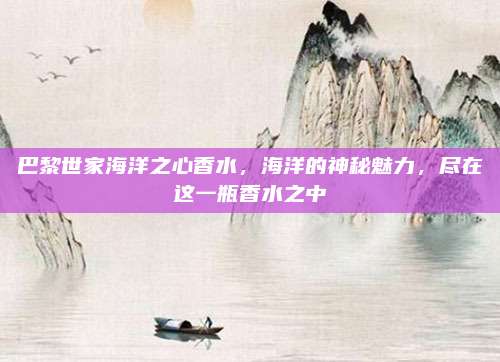 巴黎世家海洋之心香水,海洋的神秘魅力,尽在这一瓶香水之中