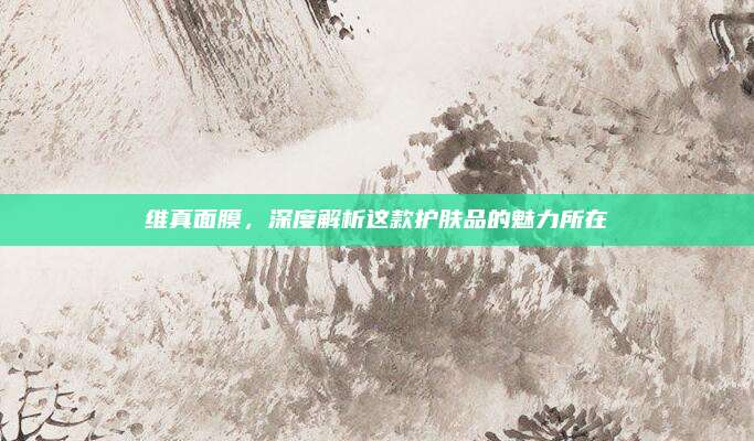 维真面膜，深度解析这款护肤品的魅力所在