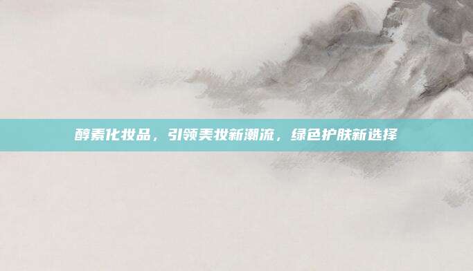 醇素化妆品,引领美妆新潮流,绿色护肤新选择