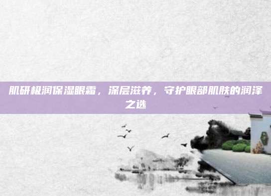 肌研极润保湿眼霜，深层滋养，守护眼部肌肤的润泽之选