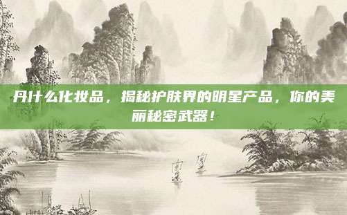 丹什么化妆品,揭秘护肤界的明星产品,你的美丽秘密武器!