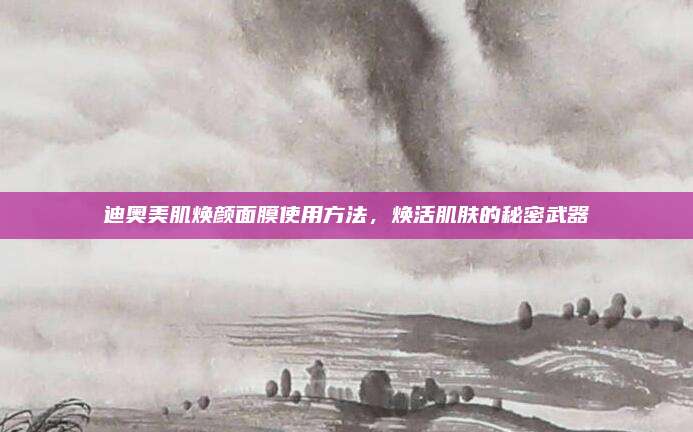 迪奥美肌焕颜面膜使用方法，焕活肌肤的秘密武器