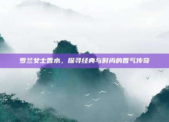 罗兰女士香水,探寻经典与时尚的香气传奇