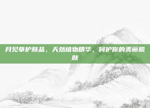 月见草护肤品，天然植物精华，呵护你的美丽肌肤