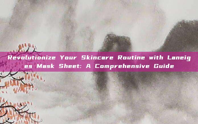 Revolutionize Your Skincare Routine with Laneiges Mask Sheet: A Comprehensive Guide