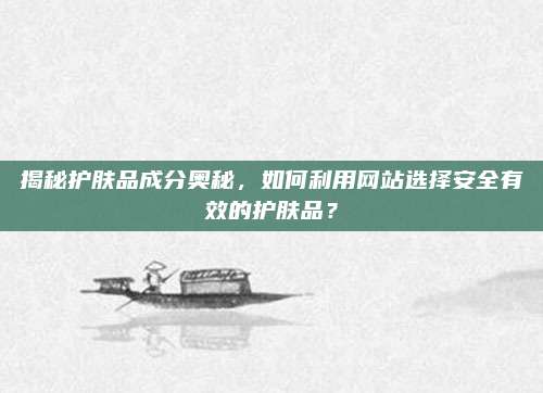 揭秘护肤品成分奥秘，如何利用网站选择安全有效的护肤品？