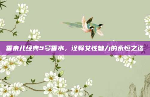 香奈儿经典5号香水,诠释女性魅力的永恒之选